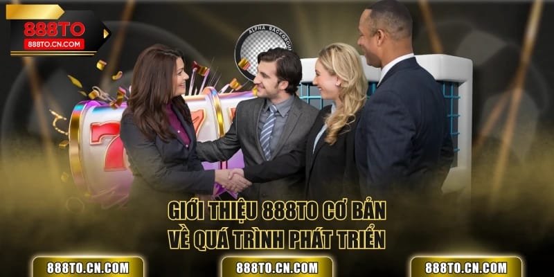 Giới thiệu 888TO cơ bản về quá trình phát triển