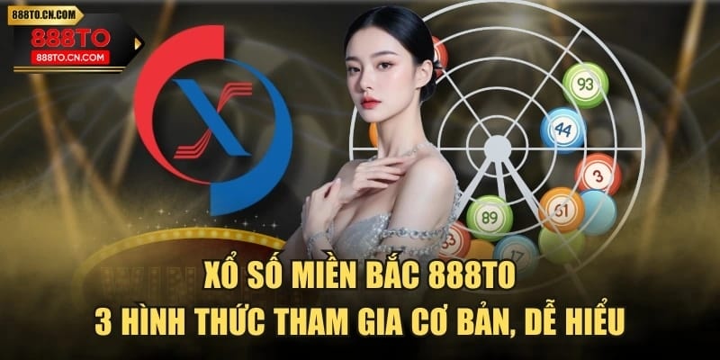 Xổ Số Miền Bắc 888TO | 3 Hình Thức Tham Gia Cơ Bản, Dễ Hiểu